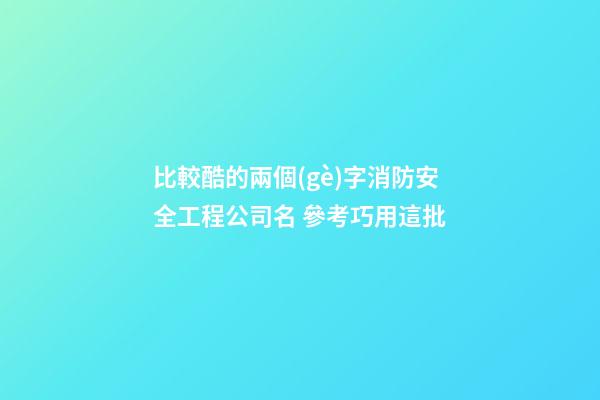 比較酷的兩個(gè)字消防安全工程公司名 參考巧用這批